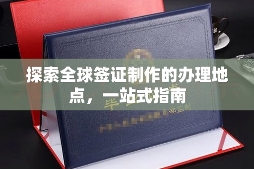 岫岩探索全球签证制作的办理地点，一站式指南