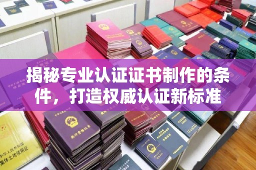 岫岩揭秘专业认证证书制作的条件，打造权威认证新标准
