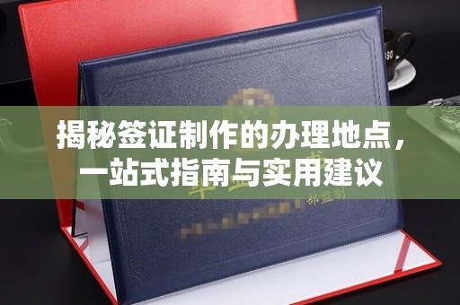 岫岩揭秘签证制作的办理地点，一站式指南与实用建议