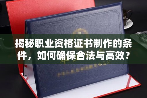 岫岩揭秘职业资格证书制作的条件，如何确保合法与高效？
