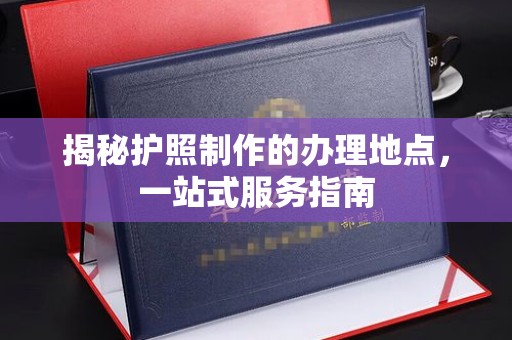 岫岩揭秘护照制作的办理地点，一站式服务指南