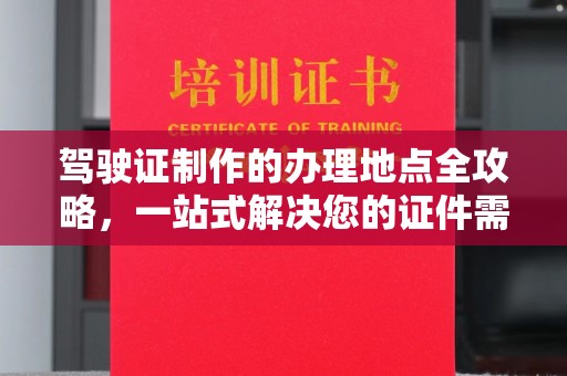 岫岩驾驶证制作的办理地点全攻略，一站式解决您的证件需求