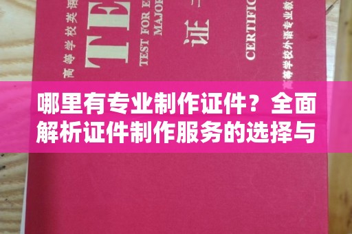 岫岩哪里有专业制作证件？全面解析证件制作服务的选择与注意事项