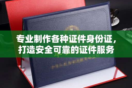 岫岩专业制作各种证件身份证，打造安全可靠的证件服务