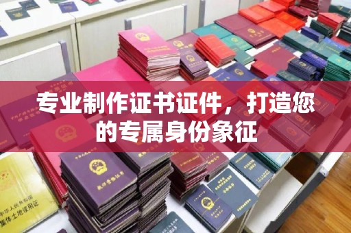 岫岩专业制作证书证件，打造您的专属身份象征