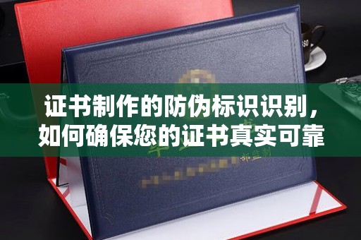 岫岩证书制作的防伪标识识别，如何确保您的证书真实可靠