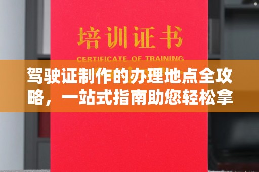 岫岩驾驶证制作的办理地点全攻略，一站式指南助您轻松拿证